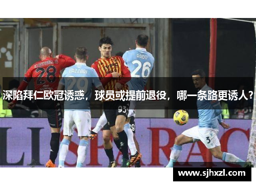 深陷拜仁欧冠诱惑，球员或提前退役，哪一条路更诱人？