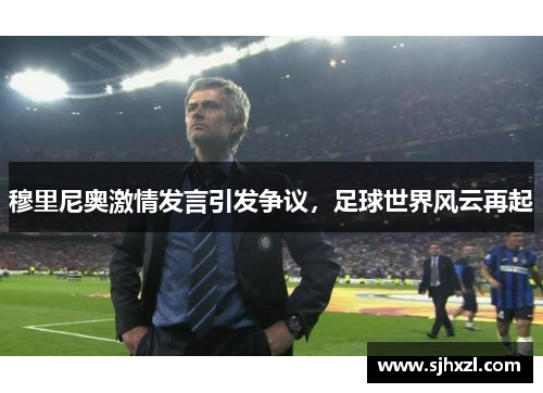 穆里尼奥激情发言引发争议，足球世界风云再起