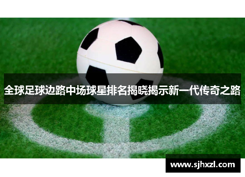 全球足球边路中场球星排名揭晓揭示新一代传奇之路