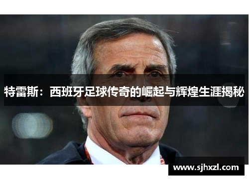特雷斯：西班牙足球传奇的崛起与辉煌生涯揭秘