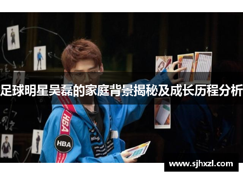 足球明星吴磊的家庭背景揭秘及成长历程分析