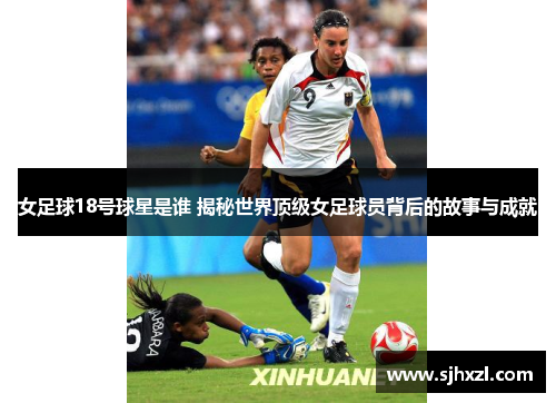 女足球18号球星是谁 揭秘世界顶级女足球员背后的故事与成就