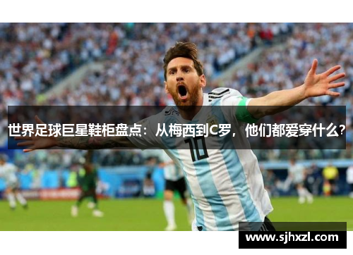 世界足球巨星鞋柜盘点：从梅西到C罗，他们都爱穿什么？