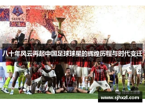 八十年风云再起中国足球球星的辉煌历程与时代变迁