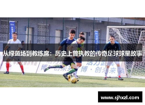 从绿茵场到教练席：历史上曾执教的传奇足球球星故事