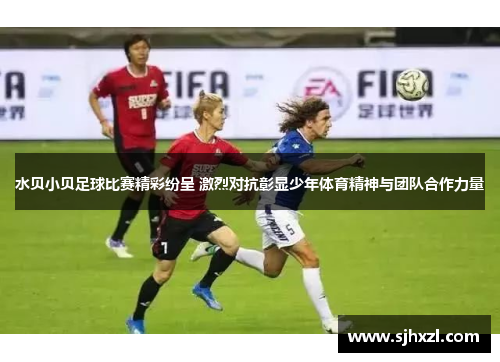 水贝小贝足球比赛精彩纷呈 激烈对抗彰显少年体育精神与团队合作力量