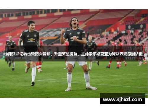 曼联3-2逆转击败南安普顿，升至英超榜首，主帅索尔斯克亚为球队表现感到骄傲