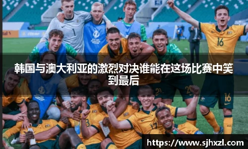 雷火竞技韩国与澳大利亚的激烈对决谁能在这场比赛中笑到最后