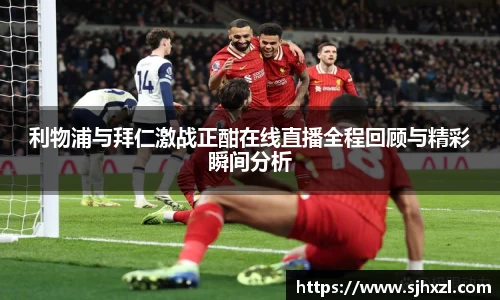 利物浦与拜仁激战正酣在线直播全程回顾与精彩瞬间分析