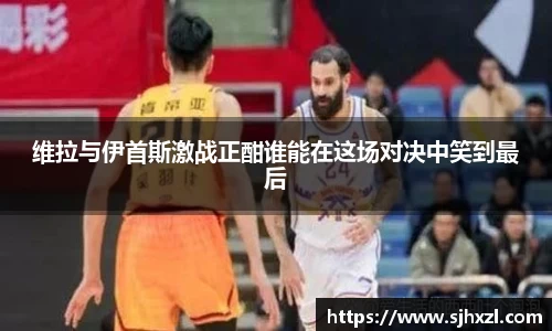 雷火竞技维拉与伊首斯激战正酣谁能在这场对决中笑到最后